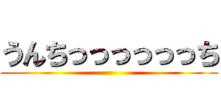 うんちっっっっっっち ()