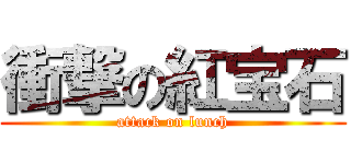 衝撃の紅宝石 (attack on lunch)