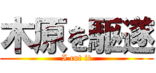 木原を駆遂 (I cut it)