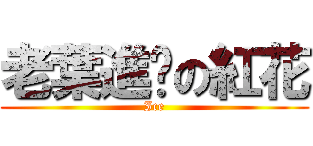老葉進擊の紅花 (Ice)