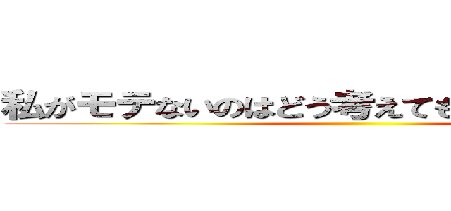 私がモテないのはどう考えてもおまえらが悪い！ ()