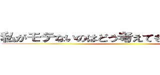 私がモテないのはどう考えてもおまえらが悪い！ ()