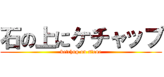 石の上にケチャップ (ketchup on stone)