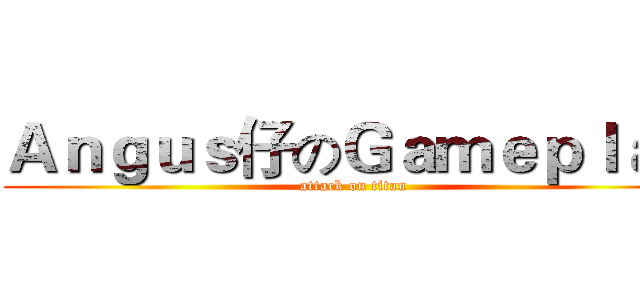 Ａｎｇｕｓ仔のＧａｍｅｐｌａｙ (attack on titan)