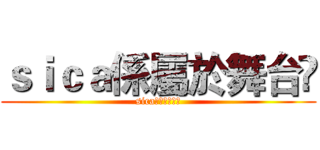 ｓｉｃａ係屬於舞台㗎 (sica係屬於舞台㗎)
