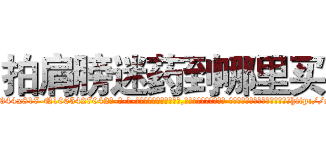 拍肩膀迷药到哪里买 (拍肩膀迷药到哪里买【电-话151x68344x817-Q1065427042元-吉-药-业】我们做的是长期生意,靠的是老客户长期支持 拍肩膀迷药到哪里买在发表了一篇http://sngk.net/Id70mN

参考消息网我们做的是长期生意,靠的是老客户长期支持也许我们早该意识到，就连鲍勃·霍斯金斯（金球奖戏剧类电影男主角 
)