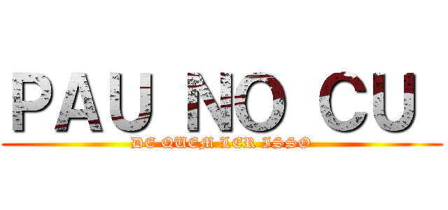 ＰＡＵ ＮＯ ＣＵ  (DE QUEM LER ISSO)