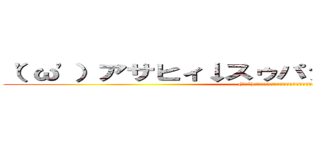 （'ω'）アサヒィ↓スゥパァ↑ドゥルァァァァイ (('ω')アサヒィ↓スゥパァ↑ドゥルァァァァイ)