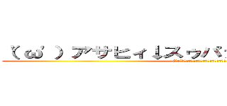 （'ω'）アサヒィ↓スゥパァ↑ドゥルァァァァイ (('ω')アサヒィ↓スゥパァ↑ドゥルァァァァイ)