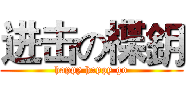 进击の楪鈅 (happy happy go)