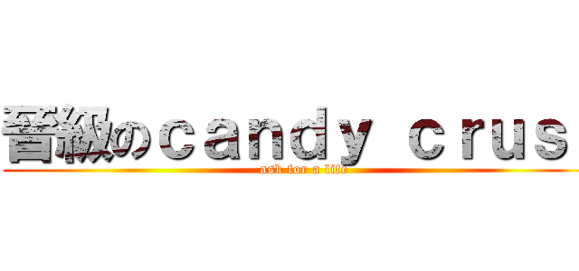 晉級のｃａｎｄｙ ｃｒｕｓｈ (ask for a life)