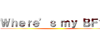 Ｗｈｅｒｅ’ｓ ｍｙ ＢＦ？！ ()