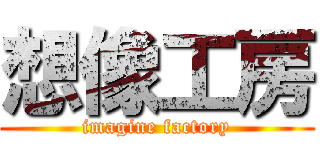 想像工房 (imagine factory)