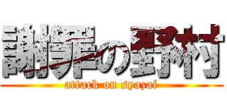 謝罪の野村 (attack on syazai)