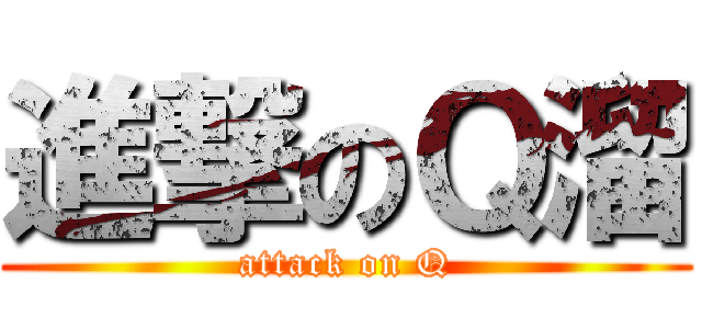 進撃のＱ溜 (attack on Q)