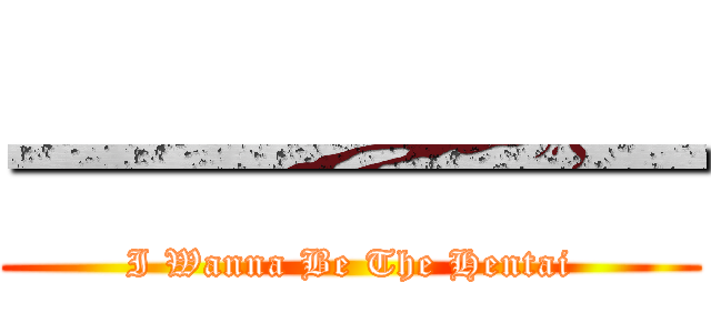 一一一一一 (I Wanna Be The Hentai)