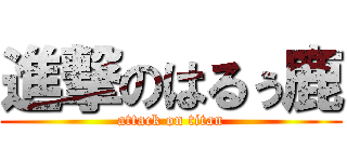 進撃のはるぅ鹿 (attack on titan)