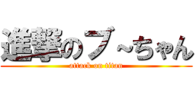 進撃のブ～ちゃん (attack on titan)