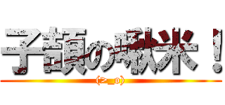 子頡の啾米！ ((>_o))