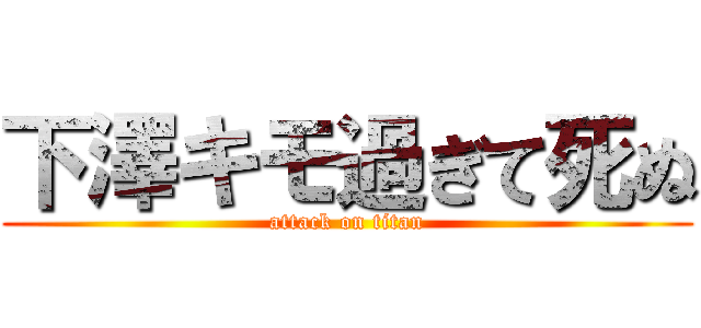 下澤キモ過ぎて死ぬ (attack on titan)