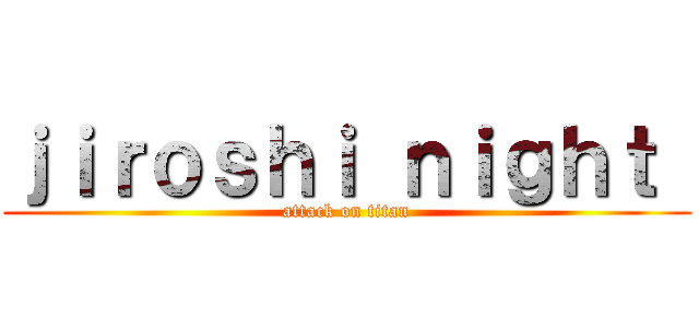 ｊｉｒｏｓｈｉ ｎｉｇｈｔ  (attack on titan)