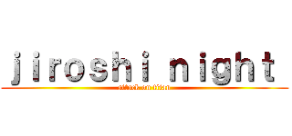 ｊｉｒｏｓｈｉ ｎｉｇｈｔ  (attack on titan)