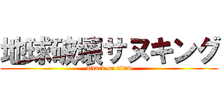 地球破壊サヌキング (attack on titan)