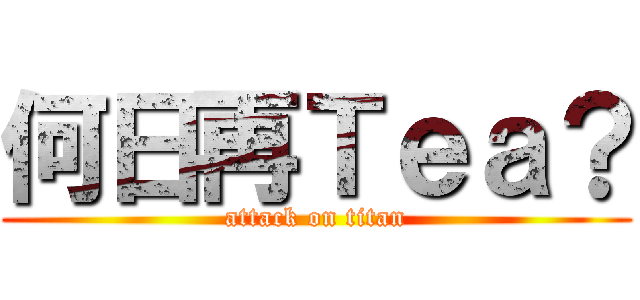 何日再Ｔｅａ？ (attack on titan)
