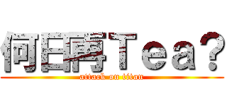 何日再Ｔｅａ？ (attack on titan)