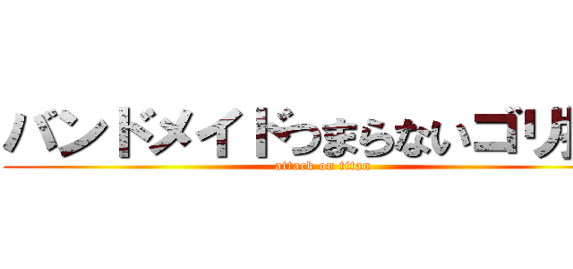 バンドメイドつまらないゴリ押し (attack on titan)