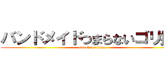 バンドメイドつまらないゴリ押し (attack on titan)