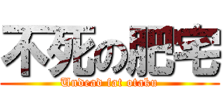 不死の肥宅 (Undead fat otaku)