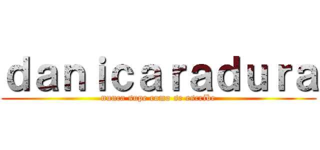 ｄａｎｉｃａｒａｄｕｒａ (nunca supe como se escribe)