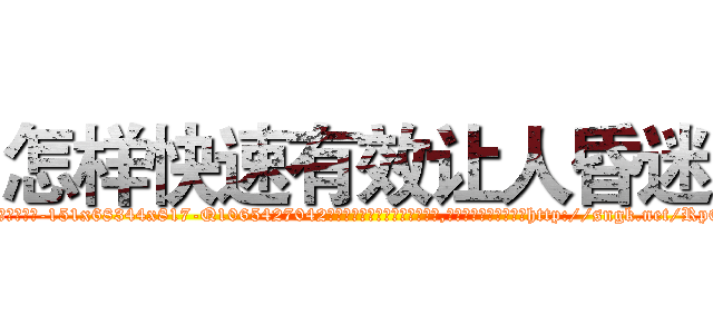 怎样快速有效让人昏迷 (怎样快速有效让人昏迷【电-151x68344x817-Q1065427042元吉药业】我们做的是长期生意,靠的是老客户长期支持http://sngk.net/RpQ7Qk

参考消息网我们做的是长期生意,靠的是老客户长期支持也许我们早该意识到，就连鲍勃·霍斯金斯（金球奖戏剧类电影男主角 
)