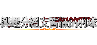 興趣分組支晉級的羽球 (attack on titan)