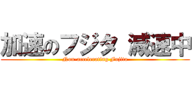 加速のフジタ 減速中 (Non-accelerating Fujita)