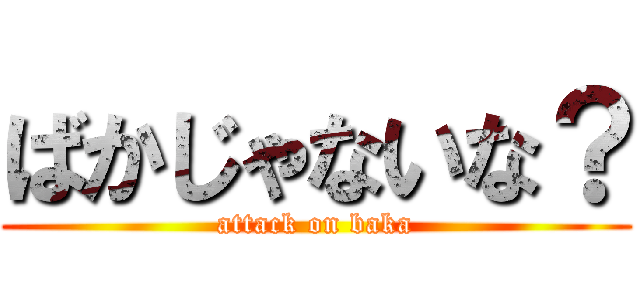 ばかじゃないな？ (attack on baka)