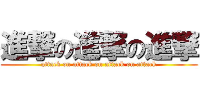 進撃の進撃の進撃 (attack on attack on attack on attack)