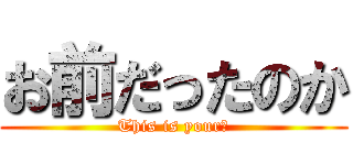 お前だったのか (This is your?)