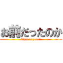 お前だったのか (This is your?)