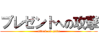 プレゼントへの攻撃 (attack on gifts)