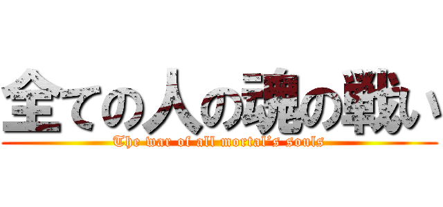 全ての人の魂の戦い (The war of all mortal’s souls)