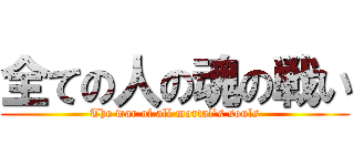 全ての人の魂の戦い (The war of all mortal’s souls)