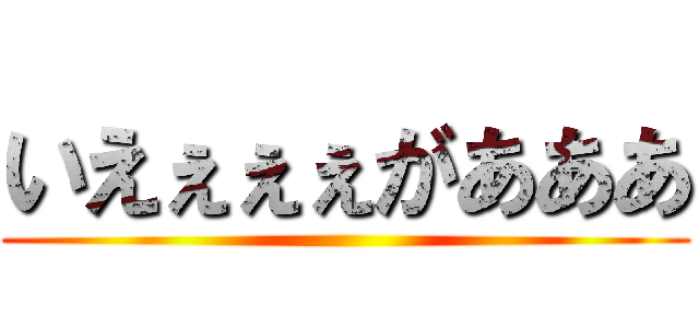 いえぇぇぇがあああ ()