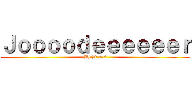 Ｊｏｏｏｏｄｅｅｅｅｅｅｒ (By Dross)