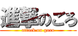 進撃のごろ (attack on goro)