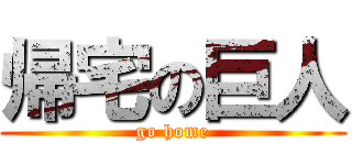 帰宅の巨人 (go home)