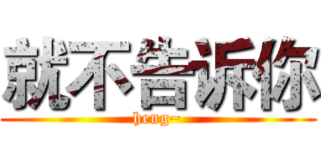 就不告诉你 (heng~)