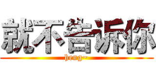 就不告诉你 (heng~)