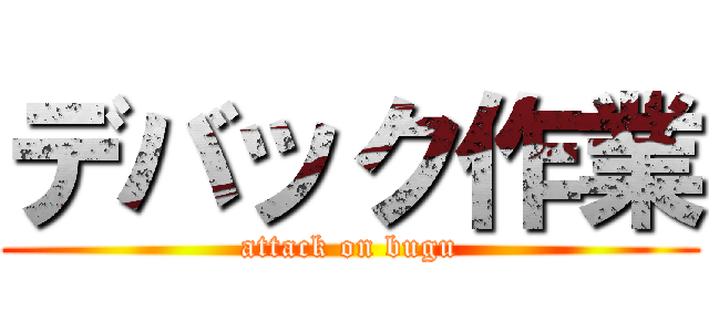 デバック作業 (attack on bugu)